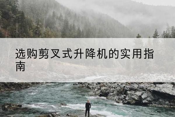 綦江区剪叉式升降机怎么选-选购剪叉式升降机的实用指南