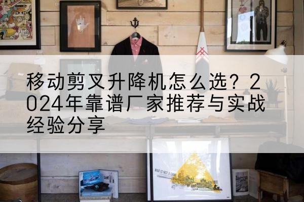 綦江区升降平台厂家推荐-移动剪叉升降机怎么选?2024年靠谱厂家推荐与实战经验分享