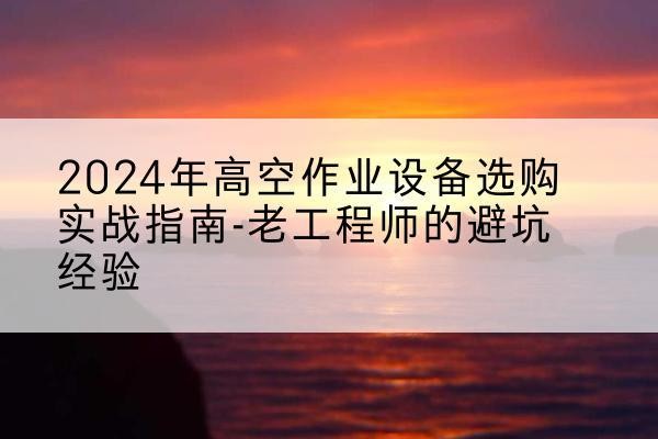 綦江区高空作业升降机厂家推荐-2024年高空作业设备选购实战指南-老工程师的避坑经验