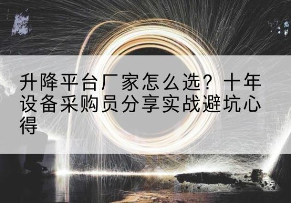 綦江区升降平台厂家-怎么选？十年设备采购员分享实战避坑心得