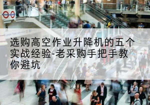 綦江区高空作业升降机厂家-选购高空作业升降机的五个实战经验-老采购手把手教你避坑