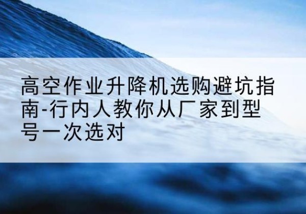綦江区升降平台厂家-高空作业升降机选购避坑指南-行内人教你从厂家到型号一次选对