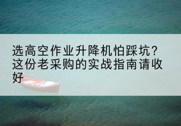 綦江区高空作业升降机厂家推荐-选高空作业升降机怕踩坑？这份老采购的实战指南请收好