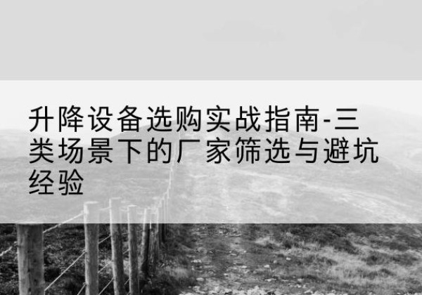 綦江区移动式升降机厂家推荐-升降设备选购实战指南-三类场景下的厂家筛选与避坑经验