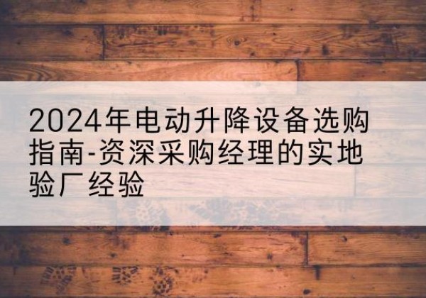 綦江区电动剪叉升降平台厂家-2024年电动升降设备选购指南-资深采购经理的实地验厂经验