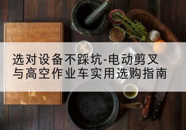 綦江区电动剪叉升降平台怎么选-选对设备不踩坑-电动剪叉与高空作业车实用选购指南