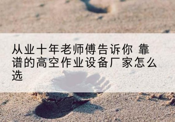 綦江区高空作业升降机厂家推荐-从业十年老师傅告诉你 靠谱的高空作业设备厂家怎么选