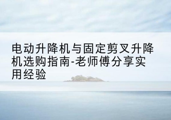 綦江区电动升降机怎么选-电动升降机与固定剪叉升降机选购指南-老师傅分享实用经验