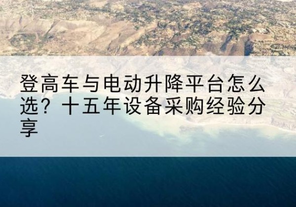 綦江区登高车厂家厂家-登高车与电动升降平台怎么选？十五年设备采购经验分享