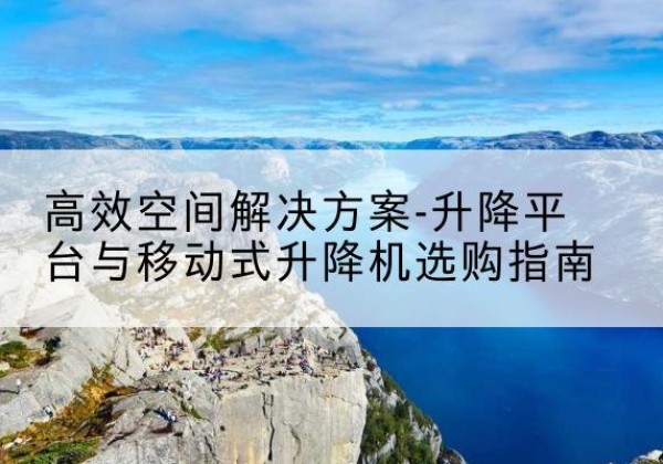 綦江区升降平台厂家-*空间解决方案-升降平台与移动式升降机选购指南
