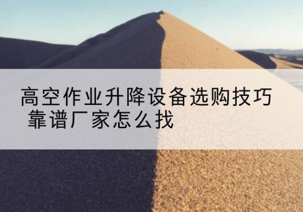 綦江区电动升降平台厂家推荐-高空作业升降设备选购技巧 靠谱厂家怎么找