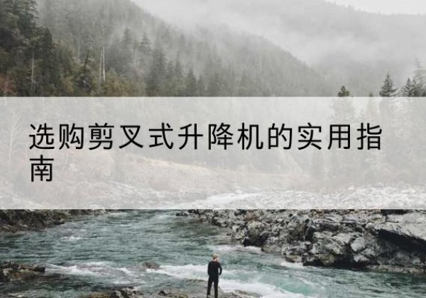 綦江区剪叉式升降机怎么选-选购剪叉式升降机的实用指南