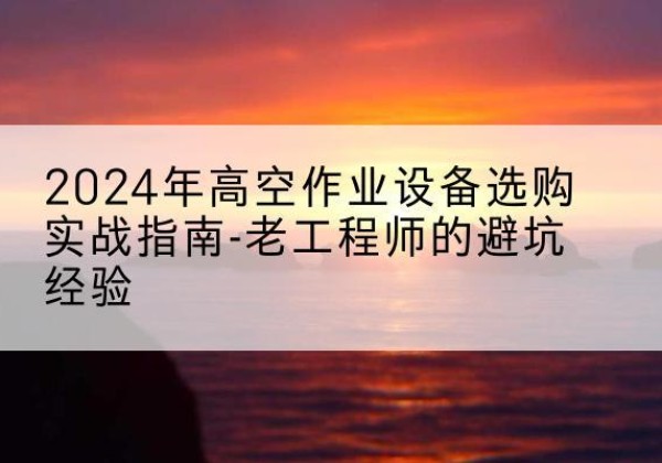 綦江区高空作业升降机厂家推荐-2024年高空作业设备选购实战指南-老工程师的避坑经验